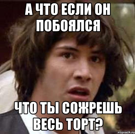 А ЧТО ЕСЛИ ОН ПОБОЯЛСЯ ЧТО ТЫ СОЖРЕШЬ ВЕСЬ ТОРТ?, Мем А что если (Киану Ривз)