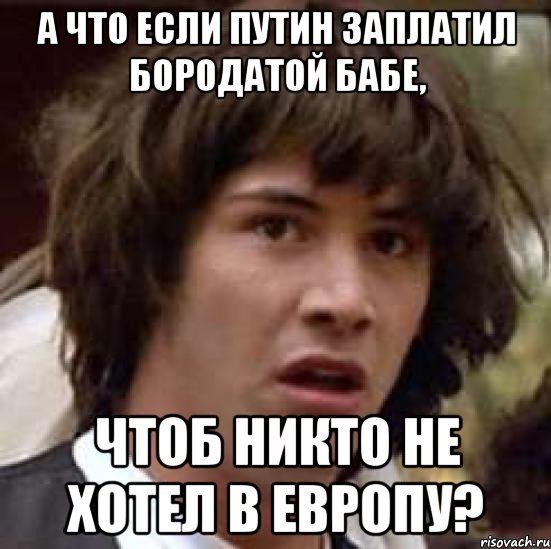 А что если Путин заплатил бородатой бабе, чтоб никто не хотел в Европу?, Мем А что если (Киану Ривз)