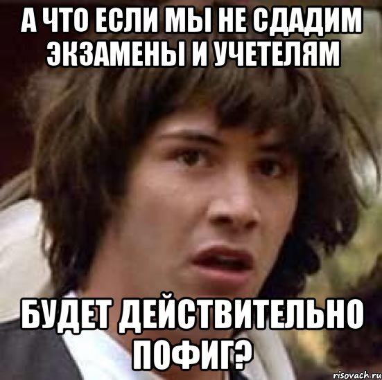 а что если мы не сдадим экзамены и учетелям будет действительно пофиг?, Мем А что если (Киану Ривз)