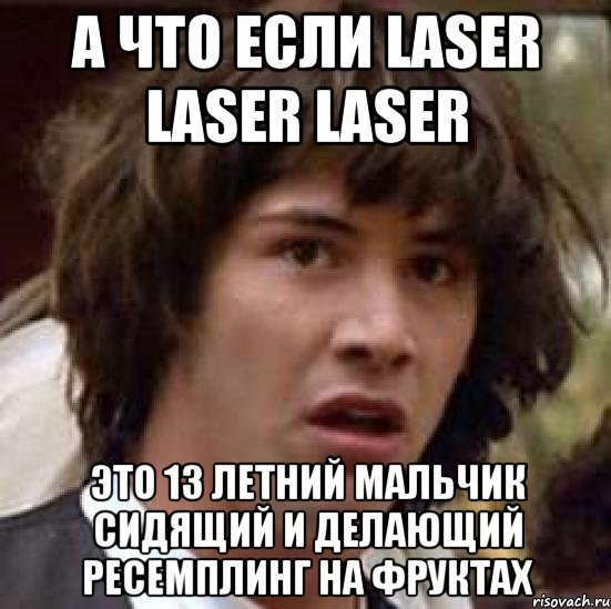 а что если Laser Laser Laser это 13 летний мальчик сидящий и делающий ресемплинг на фруктах, Мем А что если (Киану Ривз)
