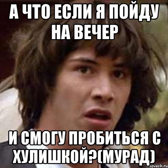 А что если я пойду на вечер и смогу пробиться с Хулишкой?(Мурад), Мем А что если (Киану Ривз)