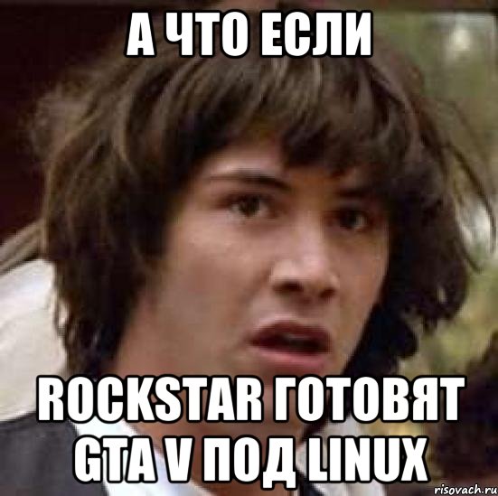 а что если ROCKSTAR готовят GTA V под linux, Мем А что если (Киану Ривз)