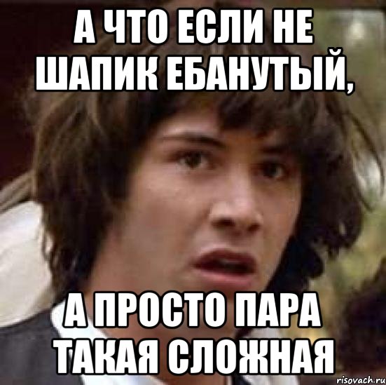 А что если не шапик ебанутый, а просто пара такая сложная, Мем А что если (Киану Ривз)