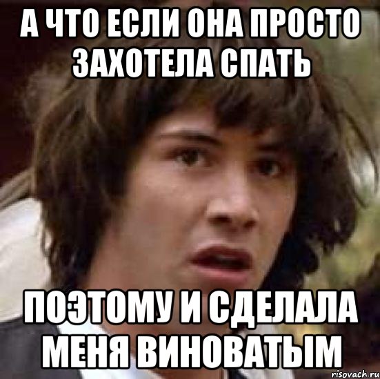 А ЧТО ЕСЛИ ОНА ПРОСТО ЗАХОТЕЛА СПАТЬ ПОЭТОМУ И СДЕЛАЛА МЕНЯ ВИНОВАТЫМ, Мем А что если (Киану Ривз)