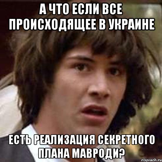 А ЧТО ЕСЛИ ВСЕ ПРОИСХОДЯЩЕЕ В УКРАИНЕ ЕСТЬ РЕАЛИЗАЦИЯ СЕКРЕТНОГО ПЛАНА МАВРОДИ?, Мем А что если (Киану Ривз)