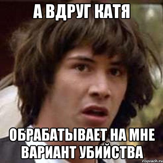 а вдруг катя обрабатывает на мне вариант убийства, Мем А что если (Киану Ривз)