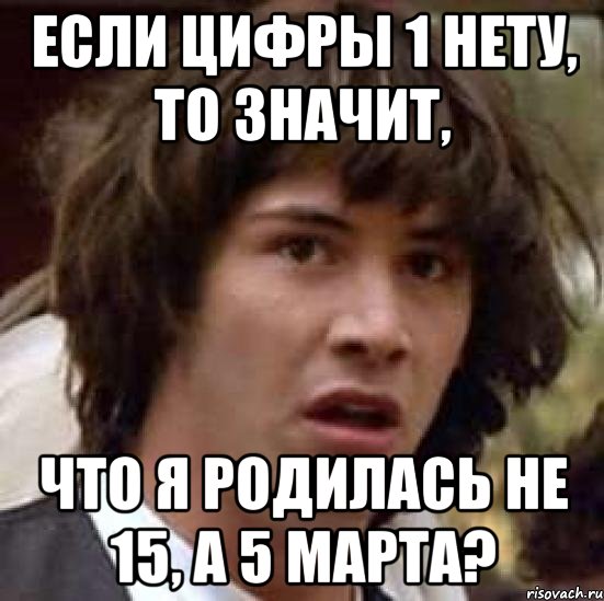 Если цифры 1 нету, то значит, что я родилась не 15, а 5 марта?, Мем А что если (Киану Ривз)