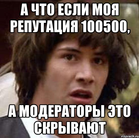 А что если моя репутация 100500, а модераторы это скрывают, Мем А что если (Киану Ривз)