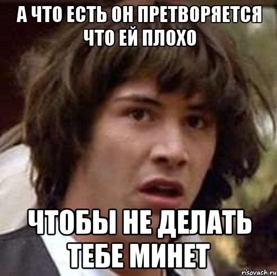 А ЧТО ЕСТЬ ОН ПРЕТВОРЯЕТСЯ ЧТО ЕЙ ПЛОХО ЧТОБЫ НЕ ДЕЛАТЬ ТЕБЕ МИНЕТ, Мем А что если (Киану Ривз)