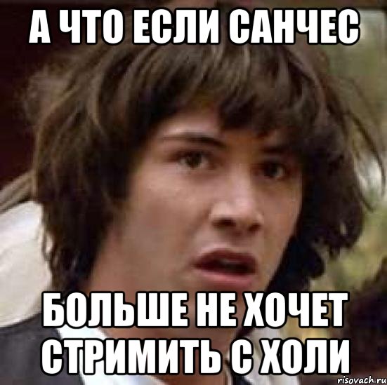 А что если санчес больше не хочет стримить с холи, Мем А что если (Киану Ривз)