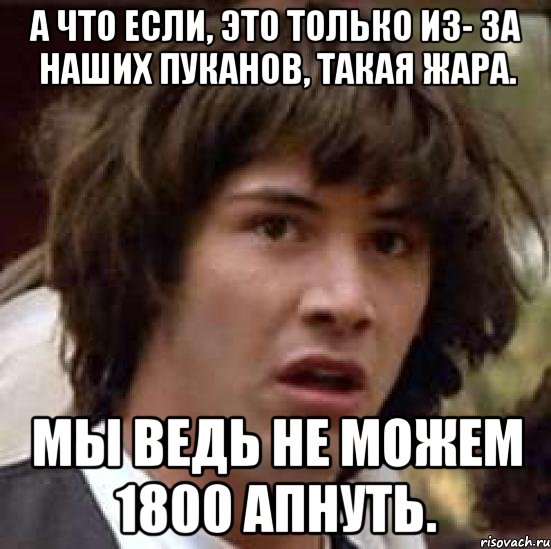 А что если, это только из- за наших пуканов, такая жара. Мы ведь не можем 1800 апнуть., Мем А что если (Киану Ривз)