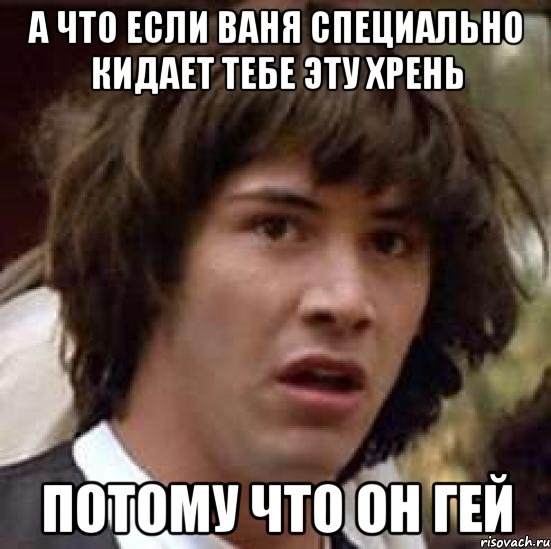 А что если Ваня специально кидает тебе эту хрень потому что он гей, Мем А что если (Киану Ривз)