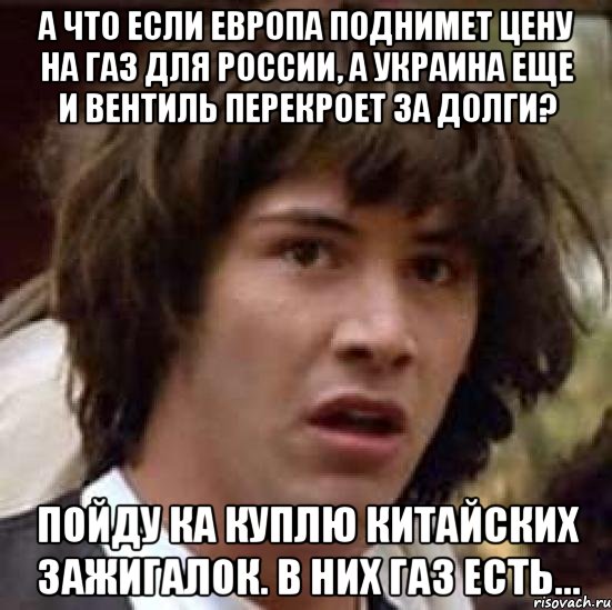 а что если европа поднимет цену на газ для России, а украина еще и вентиль перекроет за долги? пойду ка куплю китайских зажигалок. в них газ есть..., Мем А что если (Киану Ривз)