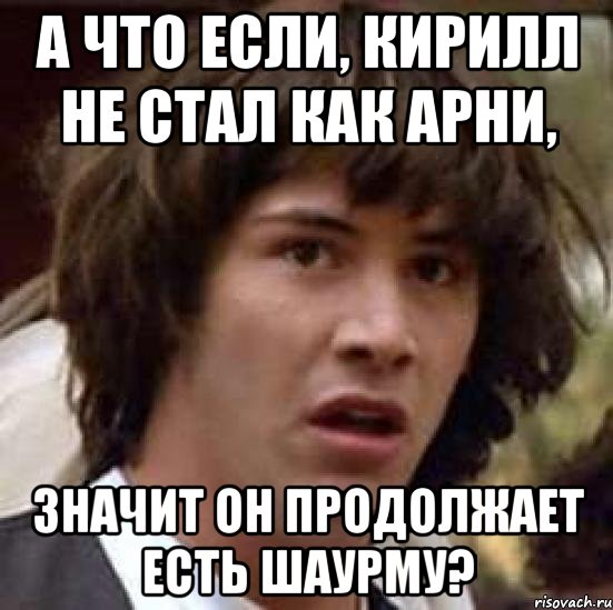 А что если, Кирилл не стал как Арни, значит он продолжает есть шаурму?, Мем А что если (Киану Ривз)