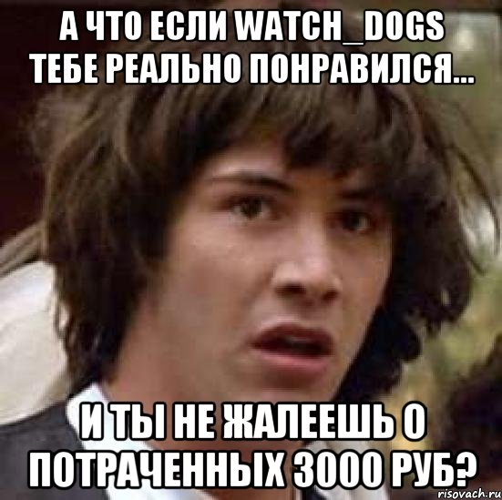 А что если Watch_Dogs тебе реально понравился... И ты не жалеешь о потраченных 3000 руб?, Мем А что если (Киану Ривз)