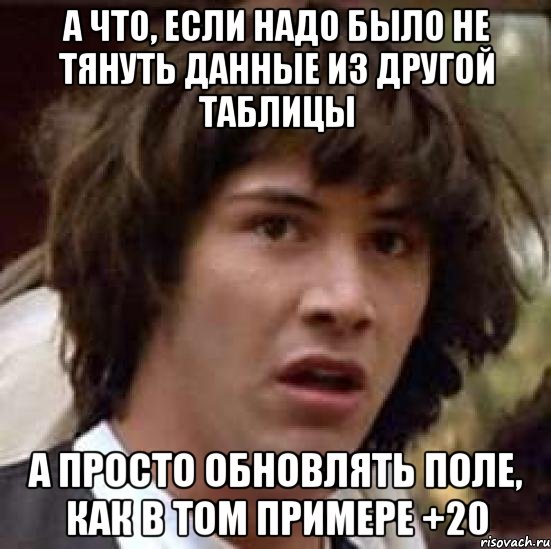 а что, если надо было не тянуть данные из другой таблицы А просто обновлять поле, как в том примере +20, Мем А что если (Киану Ривз)