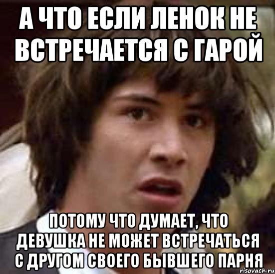 А что если Ленок не встречается с Гарой Потому что думает, что девушка не может встречаться с другом своего бывшего парня, Мем А что если (Киану Ривз)