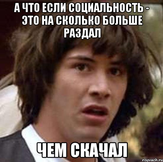 А что если социальность - это на сколько больше раздал чем скачал, Мем А что если (Киану Ривз)