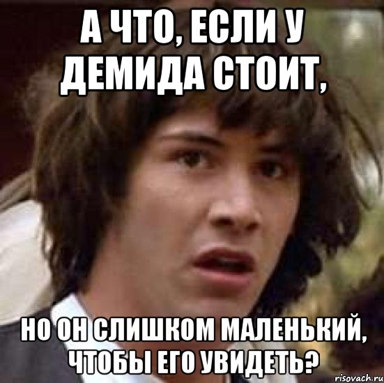 А что, если у Демида стоит, но он слишком маленький, чтобы его увидеть?, Мем А что если (Киану Ривз)