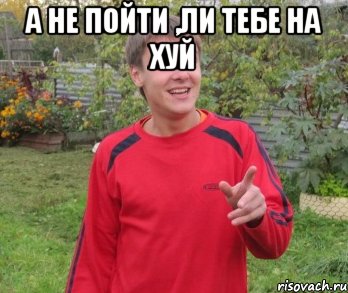 а не пойти ,ли тебе на хуй , Мем А НЕ ПОЙТИ БЫ ТЕБЯ НА ХУЙ
