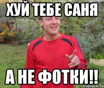 Хуй тебе Саня А не фотки!!
