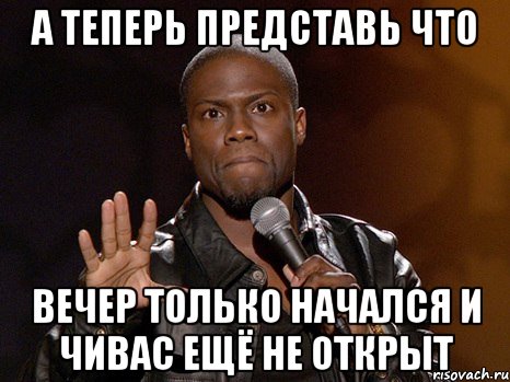 А теперь представь что Вечер только начался и чивас ещё не открыт, Мем  А теперь представь