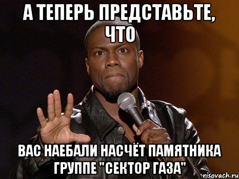 А теперь представьте, что Вас наебали насчёт памятника группе "Сектор Газа"