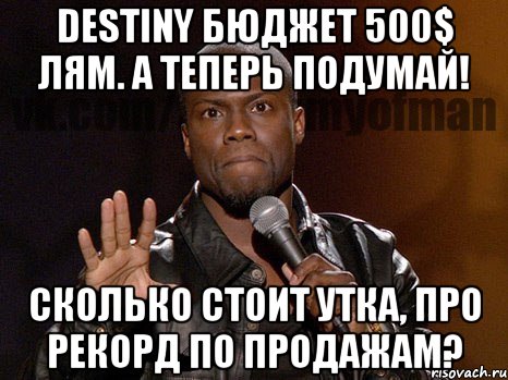 DESTINY БЮДЖЕТ 500$ ЛЯМ. А ТЕПЕРЬ ПОДУМАЙ! СКОЛЬКО СТОИТ УТКА, ПРО РЕКОРД ПО ПРОДАЖАМ?, Мем  А теперь представь