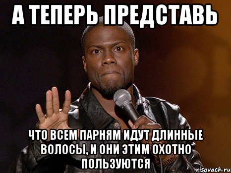 А теперь представь Что всем парням идут длинные волосы, и они этим охотно пользуются, Мем  А теперь представь