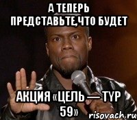 А теперь представьте,что будет Акция «Цель — typ 59», Мем  А теперь представь