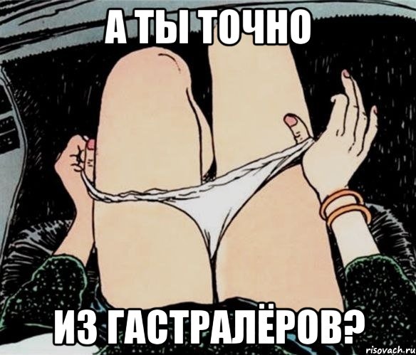 А ТЫ ТОЧНО ИЗ ГАСТРАЛЁРОВ?