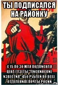 ТЫ подписался на районку с 15 по 30 мая подписная цена газеты "Лискинские известия" 450 рублей во всех отделениях Почты Росии, Мем А ты записался добровольцем