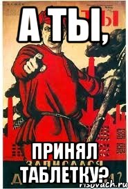 А ты, принял таблетку?
