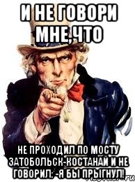 И не говори мне,что Не проходил по мосту Затобольск-Костанай и не говорил: -Я бы прыгнул!, Мем а ты