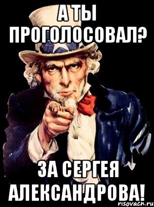 А ТЫ ПРОГОЛОСОВАЛ? ЗА СЕРГЕЯ АЛЕКСАНДРОВА!, Мем а ты