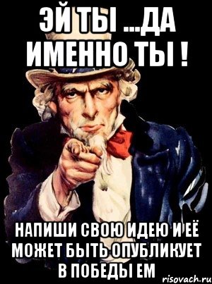 Эй ты ...Да именно ты ! Напиши свою идею и её может быть опубликует в Победы Em, Мем а ты