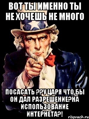 ВОТ ТЫ ИМЕННО ТЫ НЕ ХОЧЕШЬ НЕ МНОГО ПОСАСАТЬ ??У ЦАРЯ ЧТО БЫ ОН ДАЛ РАЗРЕШЕНИЕ?НА ИСПОЛЬЗОВАНИЕ ИНТЕРНЕТА?!, Мем а ты