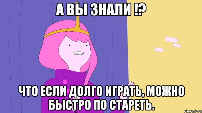 А вы знали !? что если долго играть, можно быстро по стареть.