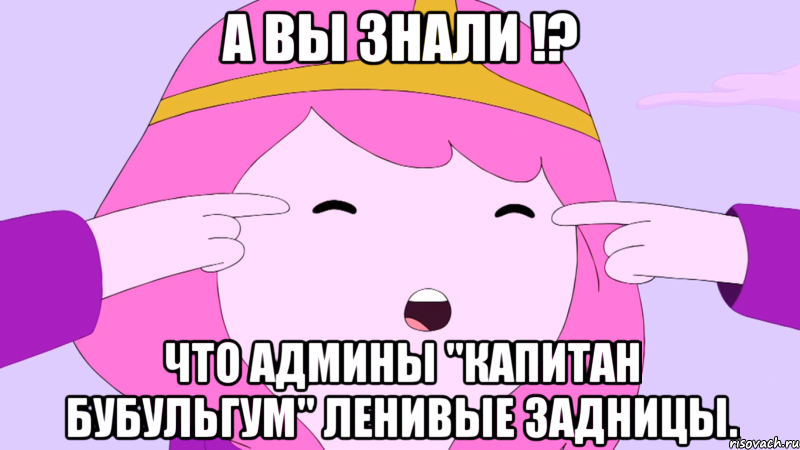А вы знали !? что админы "Капитан Бубульгум" ленивые задницы.