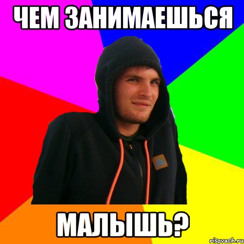 Чем занимаешься Малышь?