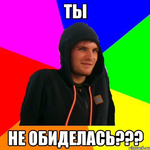 Ты не обиделась???