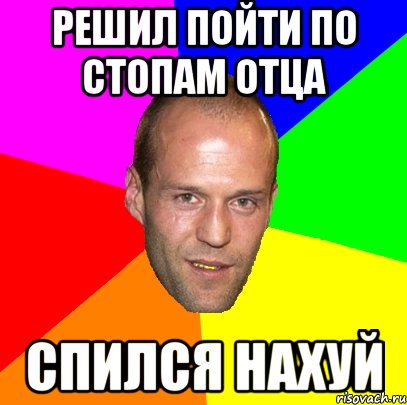 решил пойти по стопам отца спился нахуй