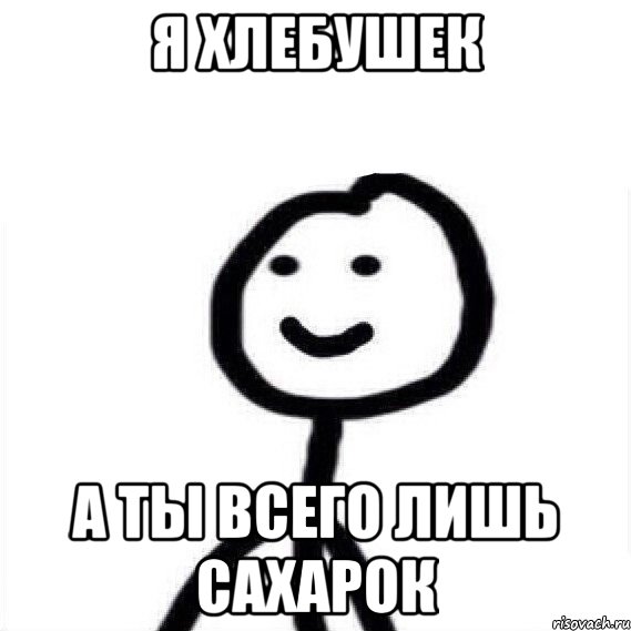Я хлебушек А ты всего лишь сахарок