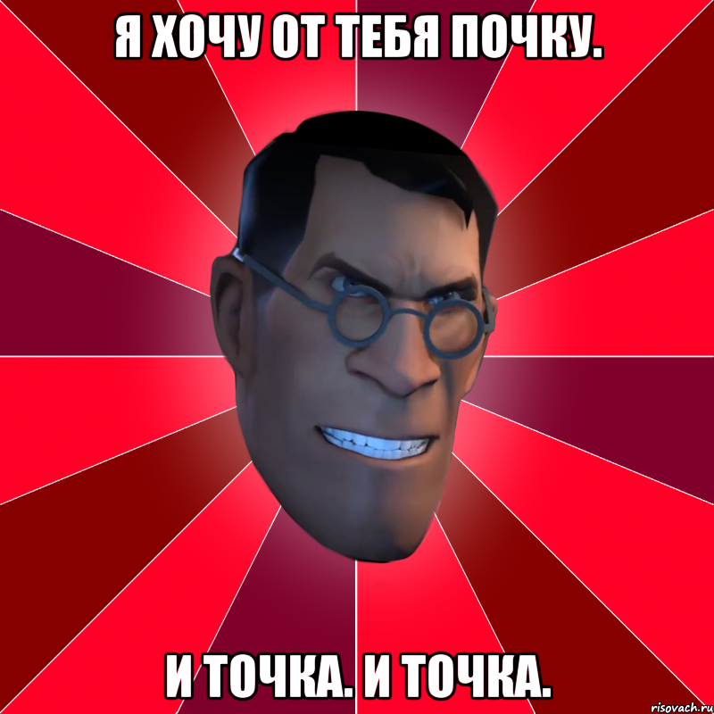 я хочу от тебя почку. и точка. и точка.