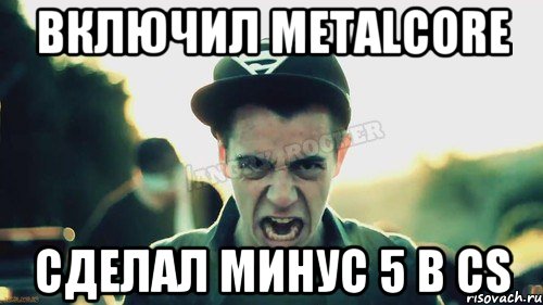 Включил Metalcore Сделал минус 5 в cs