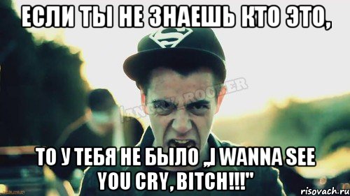 Если ты не знаешь кто это, То у тебя не было ,,I Wanna See You Cry, Bitch!!!''