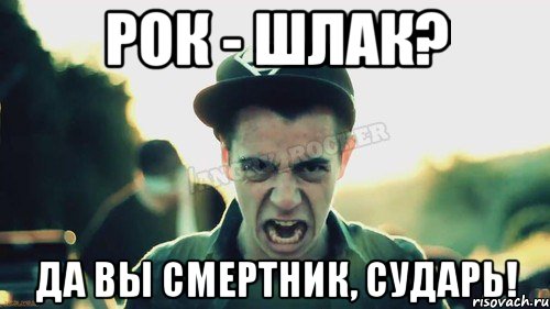 Рок - шлак? Да вы смертник, сударь!