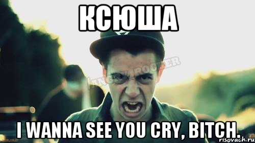 ксюша I wanna see you cry, bitch.