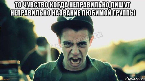 То чувство когда неправильно пишут неправильно название любимой группы 