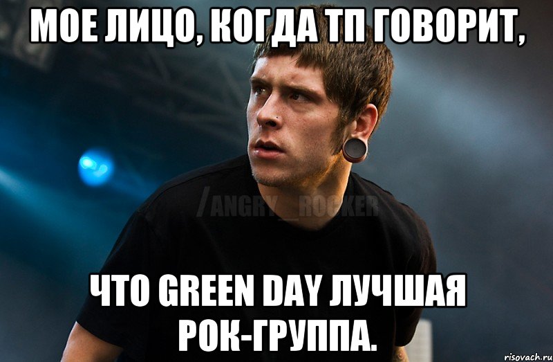 МОЕ ЛИЦО, КОГДА ТП ГОВОРИТ, ЧТО GREEN DAY ЛУЧШАЯ РОК-ГРУППА., Мем Агрессивный Рокер Мое лицо когда